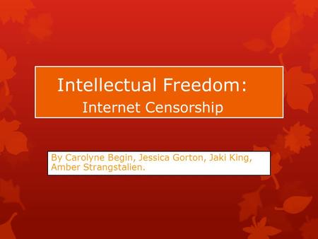 Intellectual Freedom: Internet Censorship By Carolyne Begin, Jessica Gorton, Jaki King, Amber Strangstalien.