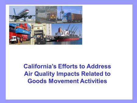 California’s Efforts to Address Air Quality Impacts Related to Goods Movement Activities.