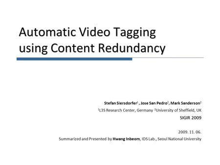 Automatic Video Tagging using Content Redundancy Stefan Siersdorfer 1, Jose San Pedro 2, Mark Sanderson 2 1 L3S Research Center, Germany 2 University of.