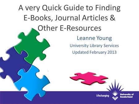 A very Quick Guide to Finding E-Books, Journal Articles & Other E-Resources Leanne Young University Library Services Updated February 2013.