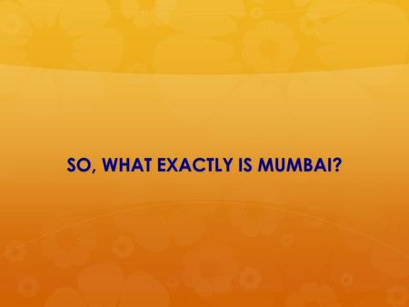 SO, WHAT EXACTLY IS MUMBAI?. REALLY??! ?!! THE QUESTION LEAD US TO A NEW DESTINATION…