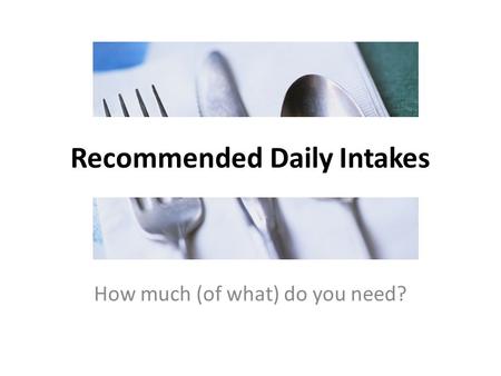 Recommended Daily Intakes How much (of what) do you need?