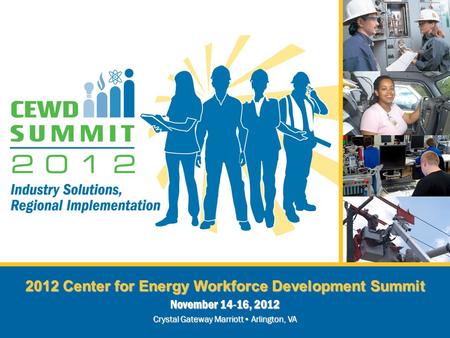 2012 Center for Energy Workforce Development Summit November 14-16, 2012 Crystal Gateway Marriott Arlington, VA.