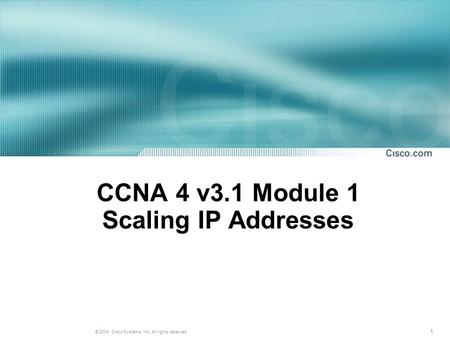 1 © 2004, Cisco Systems, Inc. All rights reserved. CCNA 4 v3.1 Module 1 Scaling IP Addresses.