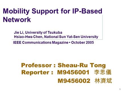 1 Mobility Support for IP-Based Network Professor : Sheau-Ru Tong Reporter : M9456001 李 思儀 M9456002 林 濟斌 IEEE Communications Magazine October 2005 Jie.