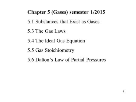 Chapter 5 (Gases) semester 1/2015 5.1 Substances that Exist as Gases 5.3 The Gas Laws 5.4 The Ideal Gas Equation 5.5 Gas Stoichiometry 5.6 Dalton’s Law.