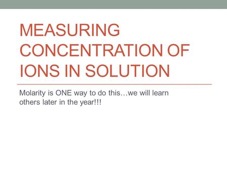 MEASURING CONCENTRATION OF IONS IN SOLUTION Molarity is ONE way to do this…we will learn others later in the year!!!