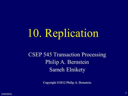 2/29/2012 1 10. Replication CSEP 545 Transaction Processing Philip A. Bernstein Sameh Elnikety Copyright ©2012 Philip A. Bernstein.