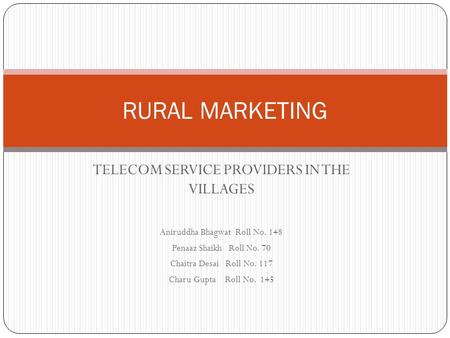 TELECOM SERVICE PROVIDERS IN THE VILLAGES Aniruddha Bhagwat Roll No. 148 Penaaz Shaikh Roll No. 70 Chaitra Desai Roll No. 117 Charu Gupta Roll No. 145.