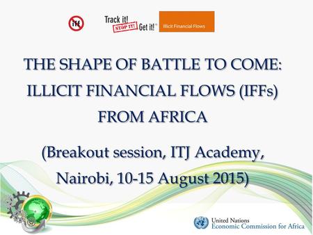 THE SHAPE OF BATTLE TO COME: ILLICIT FINANCIAL FLOWS (IFFs) FROM AFRICA (Breakout session, ITJ Academy, Nairobi, 10-15 August 2015)