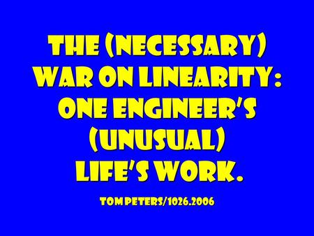 The (necessary) war on linearity: One engineer’s (unusual) life’s work. tom peters/1026.2006.