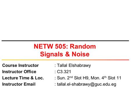 NETW 505: Random Signals & Noise Course Instructor: Tallal Elshabrawy Instructor Office: C3.321 Lecture Time & Loc.: Sun. 2 nd Slot H9, Mon. 4 th Slot.