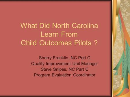 What Did North Carolina Learn From Child Outcomes Pilots ? Sherry Franklin, NC Part C Quality Improvement Unit Manager Steve Snipes, NC Part C Program.