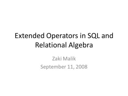 Extended Operators in SQL and Relational Algebra Zaki Malik September 11, 2008.