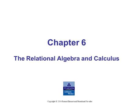 Chapter 6 The Relational Algebra and Calculus Copyright © 2004 Ramez Elmasri and Shamkant Navathe.