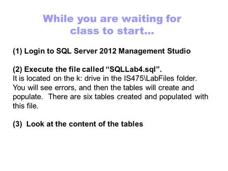 While you are waiting for class to start... (1)Login to SQL Server 2012 Management Studio (2) Execute the file called “SQLLab4.sql”. It is located on the.