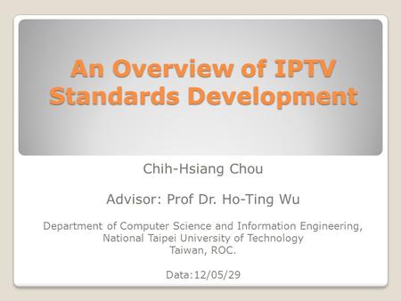 An Overview of IPTV Standards Development Chih-Hsiang Chou Advisor: Prof Dr. Ho-Ting Wu Department of Computer Science and Information Engineering, National.