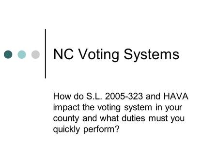 NC Voting Systems How do S.L. 2005-323 and HAVA impact the voting system in your county and what duties must you quickly perform?