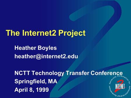 The Internet2 Project Heather Boyles NCTT Technology Transfer Conference Springfield, MA April 8, 1999.