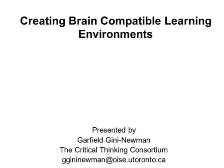 Creating Brain Compatible Learning Environments Presented by Garfield Gini-Newman The Critical Thinking Consortium