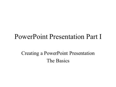 PowerPoint Presentation Part I Creating a PowerPoint Presentation The Basics.