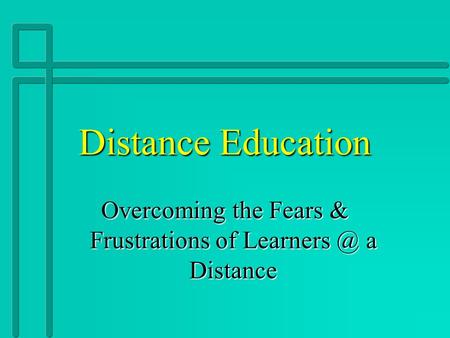 Distance Education Overcoming the Fears & Frustrations of a Distance.