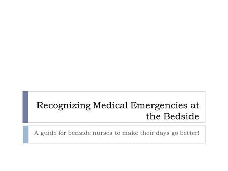 Recognizing Medical Emergencies at the Bedside A guide for bedside nurses to make their days go better!