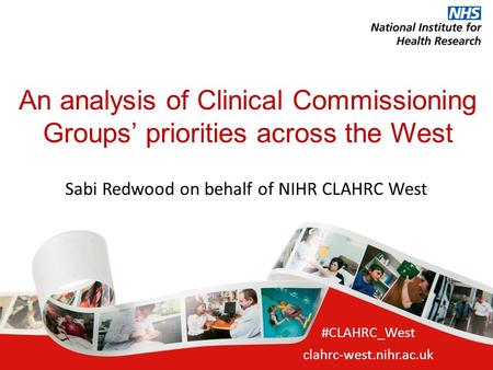 An analysis of Clinical Commissioning Groups’ priorities across the West #CLAHRC_West clahrc-west.nihr.ac.uk Sabi Redwood on behalf of NIHR CLAHRC West.