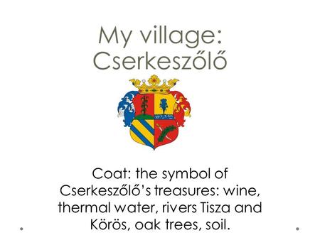 My village: Cserkeszőlő Coat: the symbol of Cserkeszőlő’s treasures: wine, thermal water, rivers Tisza and Körös, oak trees, soil.