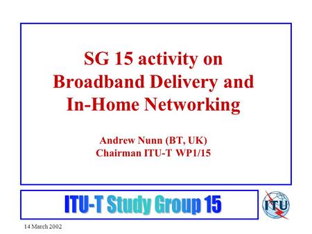 14 March 2002 SG 15 activity on Broadband Delivery and In-Home Networking Andrew Nunn (BT, UK) Chairman ITU-T WP1/15.