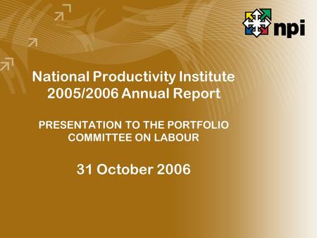 National Productivity Institute 2005/2006 Annual Report PRESENTATION TO THE PORTFOLIO COMMITTEE ON LABOUR 31 October 2006.