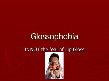 Glossophobia Is NOT the fear of Lip Gloss. Fears ► Public speaking is often cited as the number one fear ► Spiders are number two ► Death is third!!