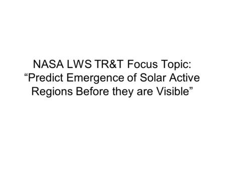 NASA LWS TR&T Focus Topic: “Predict Emergence of Solar Active Regions Before they are Visible”