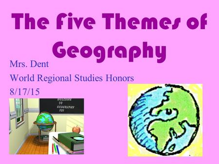 The Five Themes of Geography Mrs. Dent World Regional Studies Honors 8/17/15.