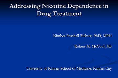 Addressing Nicotine Dependence in Drug Treatment Kimber Paschall Richter, PhD, MPH Robert M. McCool, MS University of Kansas School of Medicine, Kansas.