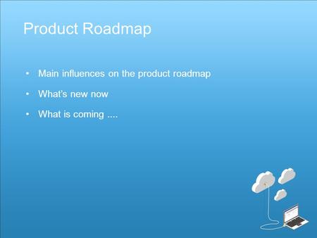 Main influences on the product roadmap What’s new now What is coming.... Product Roadmap.