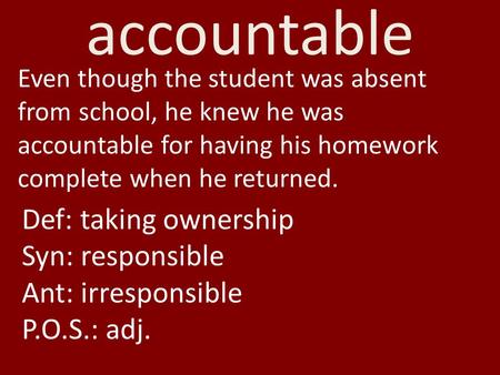 Accountable Even though the student was absent from school, he knew he was accountable for having his homework complete when he returned. Def: taking ownership.