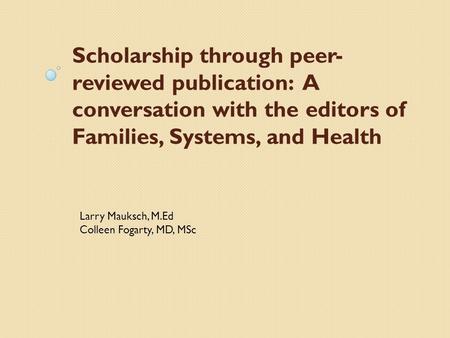 Scholarship through peer- reviewed publication: A conversation with the editors of Families, Systems, and Health Larry Mauksch, M.Ed Colleen Fogarty, MD,