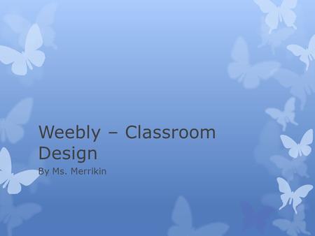 Weebly – Classroom Design By Ms. Merrikin. Advantages  Tool for learning and the classroom  Tool for communication with parents  Evidence for evaluation.