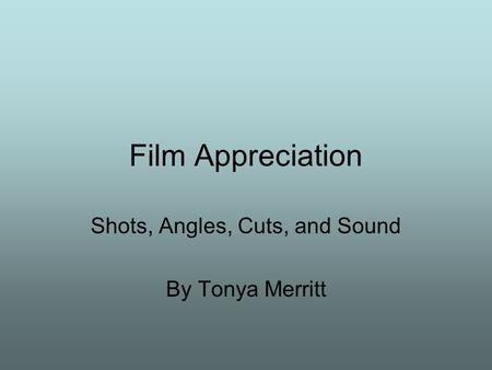 Film Appreciation Shots, Angles, Cuts, and Sound By Tonya Merritt.