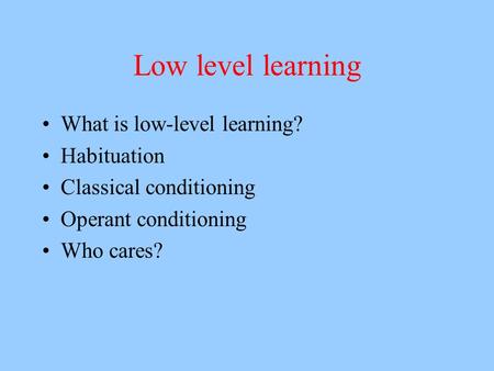 Low level learning What is low-level learning? Habituation Classical conditioning Operant conditioning Who cares?