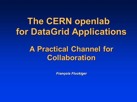 The CERN openlab for DataGrid Applications A Practical Channel for Collaboration François Fluckiger.