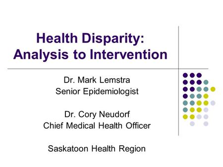 Health Disparity: Analysis to Intervention Dr. Mark Lemstra Senior Epidemiologist Dr. Cory Neudorf Chief Medical Health Officer Saskatoon Health Region.