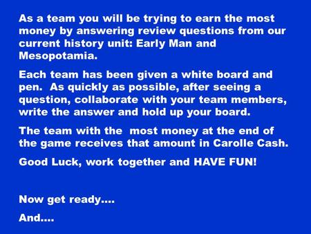 As a team you will be trying to earn the most money by answering review questions from our current history unit: Early Man and Mesopotamia. Each team.