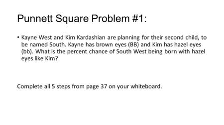 Punnett Square Problem #1: Kayne West and Kim Kardashian are planning for their second child, to be named South. Kayne has brown eyes (BB) and Kim has.