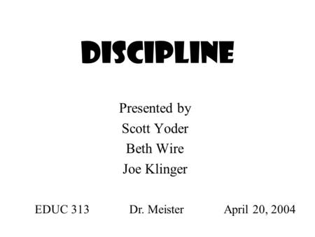 Discipline Presented by Scott Yoder Beth Wire Joe Klinger EDUC 313Dr. MeisterApril 20, 2004.