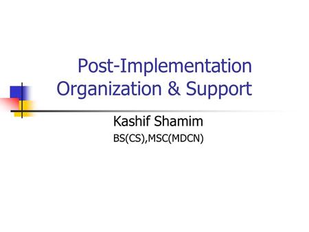 Post-Implementation Organization & Support Kashif Shamim BS(CS),MSC(MDCN)