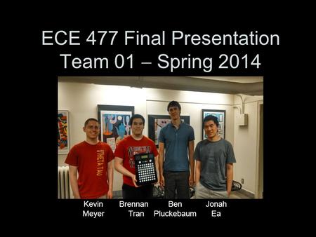 ECE 477 Final Presentation Team 01  Spring 2014 Paste a photo of team members with completed project here. Annotate this photo with names of team members.