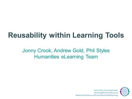 Reusability within Learning Tools Jonny Crook, Andrew Gold, Phil Styles Humanities eLearning Team.