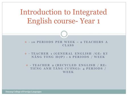  - 10 PERIODS PER WEEK – 2 TEACHERS A CLASS  - TEACHER 1 (GENERAL ENGLISH /GE: K Ỹ N Ă NG T Ổ NG H Ợ P) : 6 PERIODS / WEEK  - TEACHER 2 (RECYCLED ENGLISH.